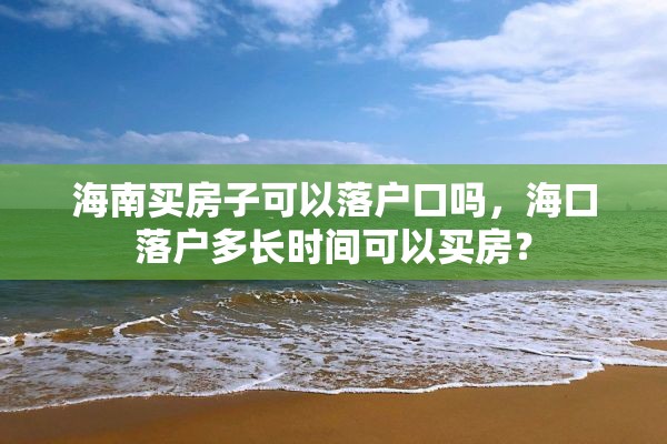 海南买房子可以落户口吗，海口落户多长时间可以买房？