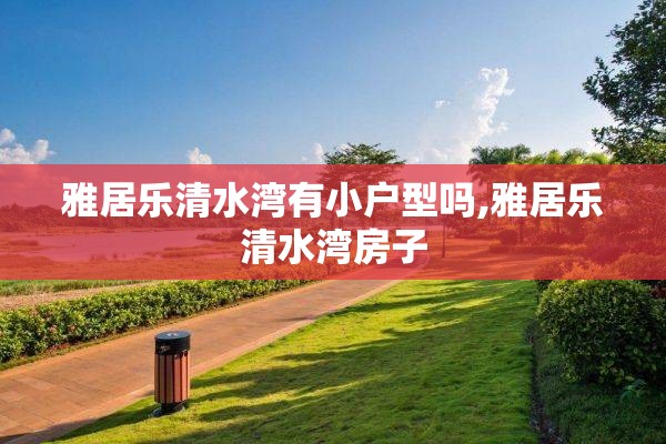 雅居乐清水湾有小户型吗,雅居乐清水湾房子