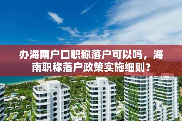 办海南户口职称落户可以吗，海南职称落户政策实施细则？