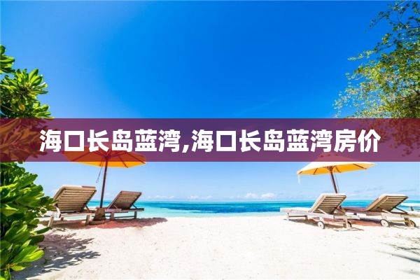 海口长岛蓝湾,海口长岛蓝湾房价