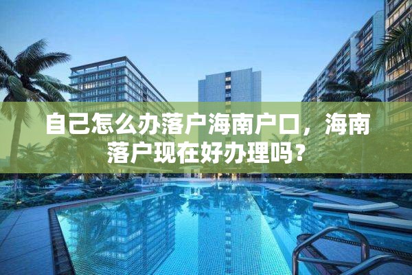 自己怎么办落户海南户口，海南落户现在好办理吗？