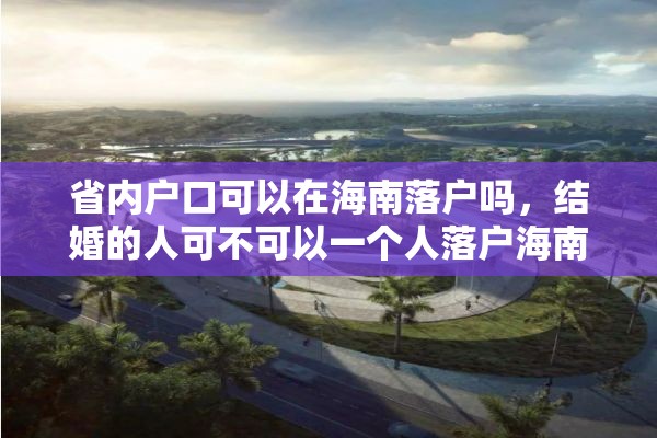 省内户口可以在海南落户吗，结婚的人可不可以一个人落户海南？