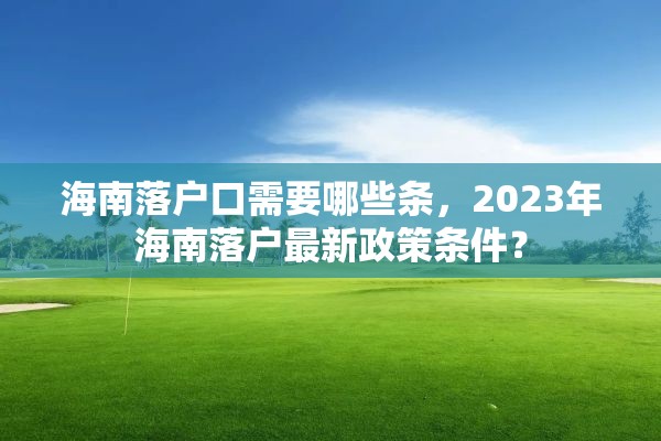 海南落户口需要哪些条，2023年海南落户最新政策条件？