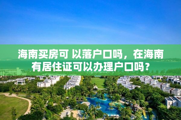 海南买房可 以落户口吗，在海南有居住证可以办理户口吗？
