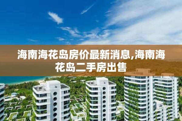 海南海花岛房价最新消息,海南海花岛二手房出售