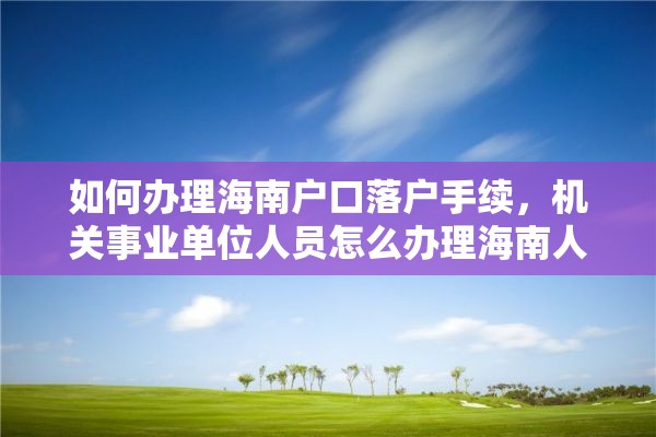 如何办理海南户口落户手续，机关事业单位人员怎么办理海南人才落户？