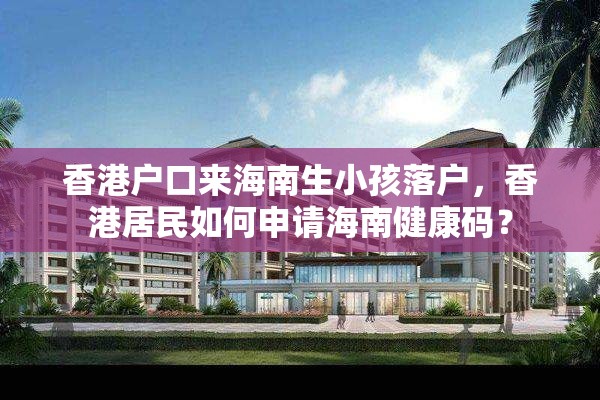 香港户口来海南生小孩落户，香港居民如何申请海南健康码？