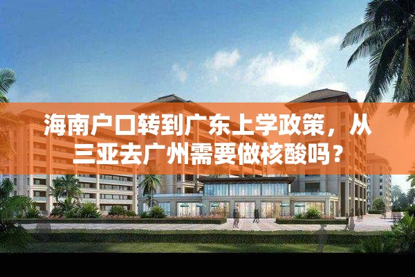 海南户口转到广东上学政策，从三亚去广州需要做核酸吗？