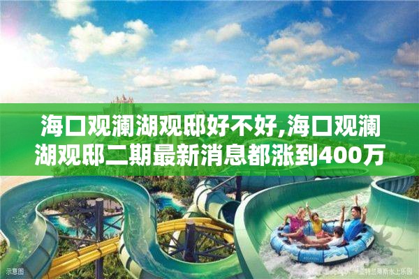 海口观澜湖观邸好不好,海口观澜湖观邸二期最新消息都涨到400万了是眞的吗?