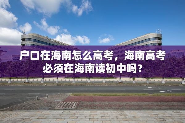 户口在海南怎么高考，海南高考必须在海南读初中吗？