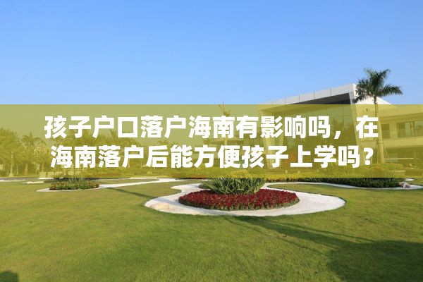 孩子户口落户海南有影响吗，在海南落户后能方便孩子上学吗？