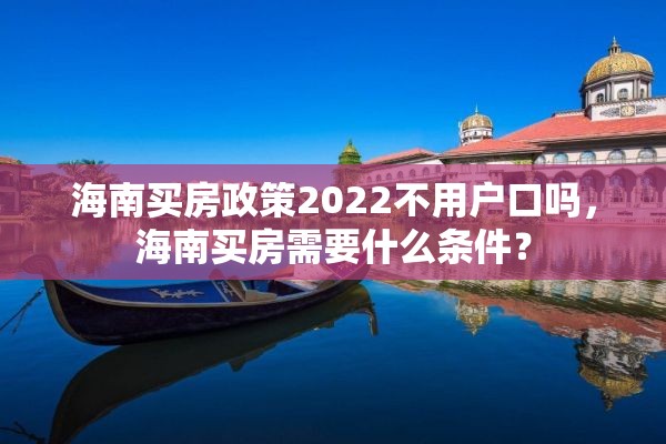 海南买房政策2022不用户口吗，海南买房需要什么条件？
