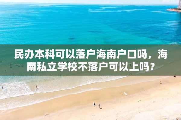 民办本科可以落户海南户口吗，海南私立学校不落户可以上吗？