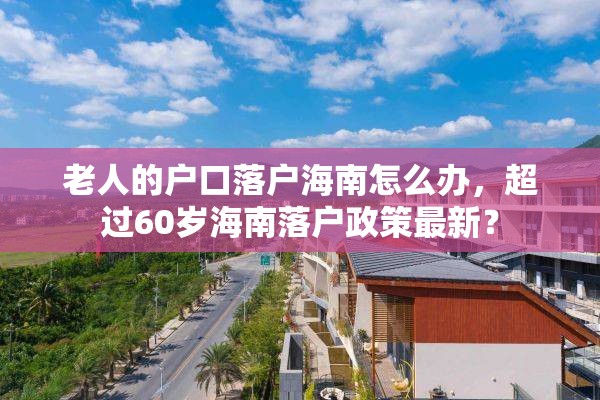 老人的户口落户海南怎么办，超过60岁海南落户政策最新？