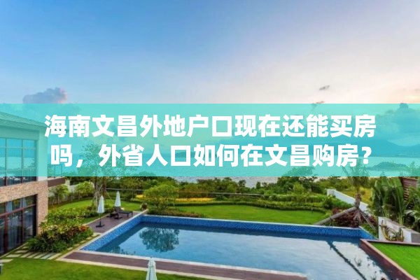 海南文昌外地户口现在还能买房吗，外省人口如何在文昌购房？
