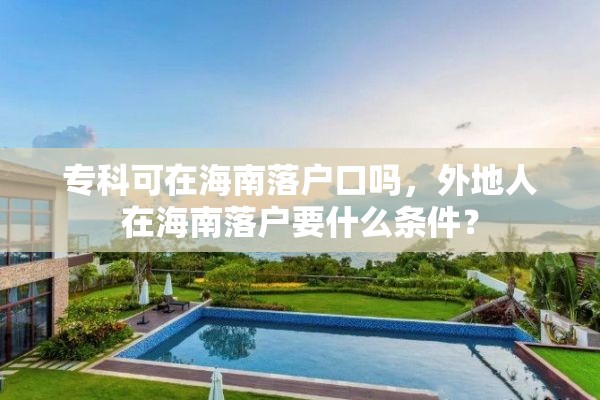 专科可在海南落户口吗，外地人在海南落户要什么条件？