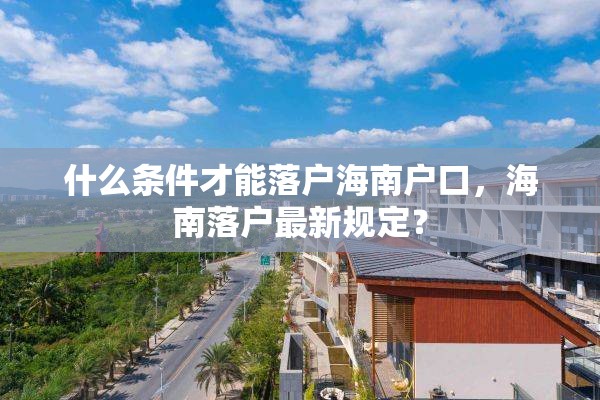什么条件才能落户海南户口，海南落户最新规定？