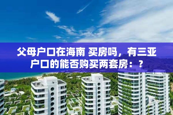 父母户口在海南 买房吗，有三亚户口的能否购买两套房：？