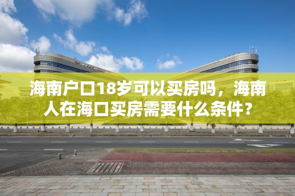 海南户口18岁可以买房吗，海南人在海口买房需要什么条件？