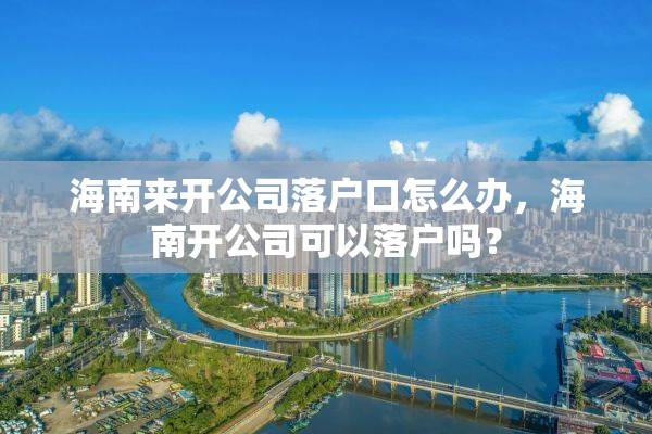 海南来开公司落户口怎么办，海南开公司可以落户吗？