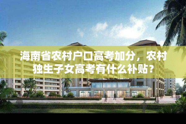 海南省农村户口高考加分，农村独生子女高考有什么补贴？