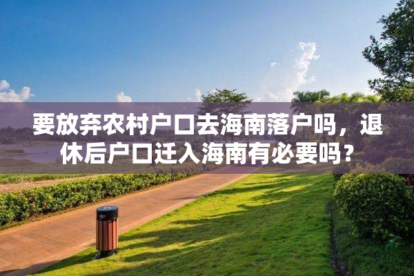 要放弃农村户口去海南落户吗，退休后户口迁入海南有必要吗？
