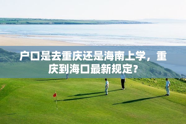 户口是去重庆还是海南上学，重庆到海口最新规定？