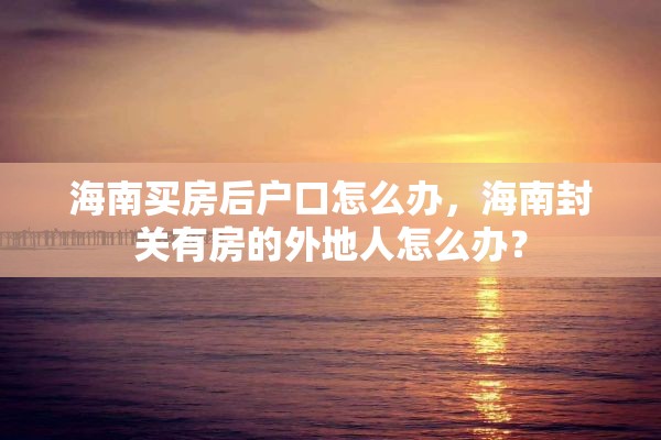 海南买房后户口怎么办，海南封关有房的外地人怎么办？