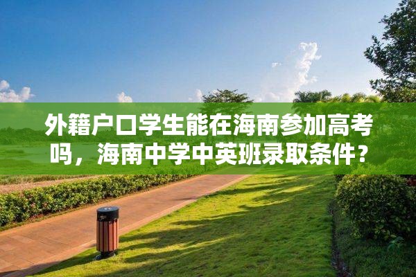 外籍户口学生能在海南参加高考吗，海南中学中英班录取条件？