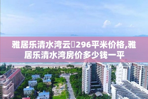 雅居乐清水湾云峯296平米价格,雅居乐清水湾房价多少钱一平