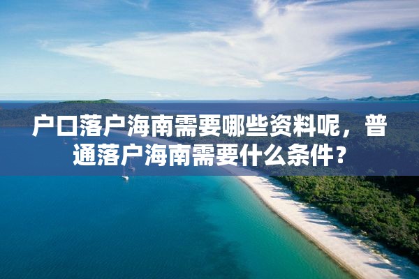 户口落户海南需要哪些资料呢，普通落户海南需要什么条件？