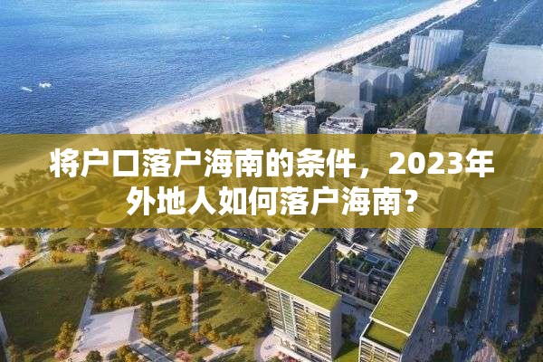 将户口落户海南的条件，2023年外地人如何落户海南？
