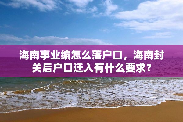 海南事业编怎么落户口，海南封关后户口迁入有什么要求？