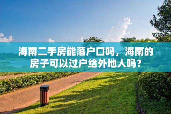 海南二手房能落户口吗，海南的房子可以过户给外地人吗？