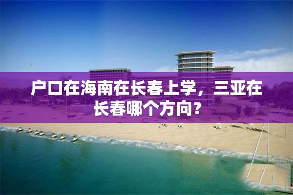 户口在海南在长春上学，三亚在长春哪个方向？