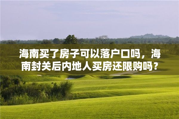 海南买了房子可以落户口吗，海南封关后内地人买房还限购吗？