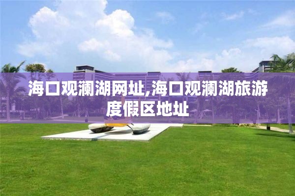 海口观澜湖网址,海口观澜湖旅游度假区地址