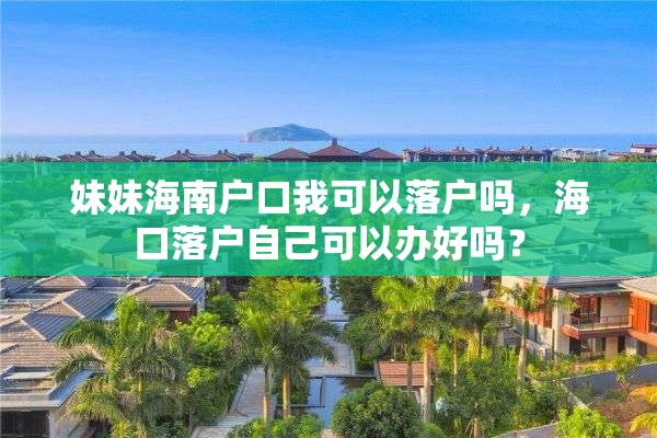妹妹海南户口我可以落户吗，海口落户自己可以办好吗？