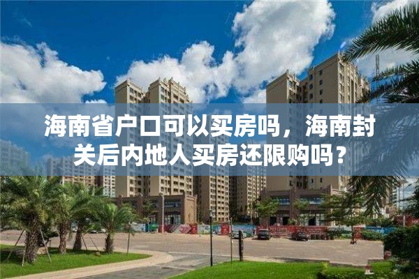 海南省户口可以买房吗，海南封关后内地人买房还限购吗？