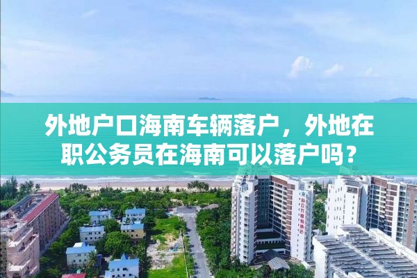 外地户口海南车辆落户，外地在职公务员在海南可以落户吗？