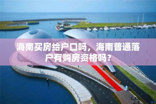 海南买房给户口吗，海南普通落户有购房资格吗？