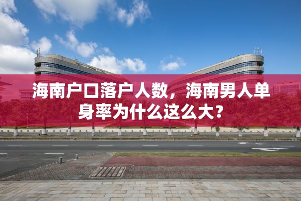 海南户口落户人数，海南男人单身率为什么这么大？