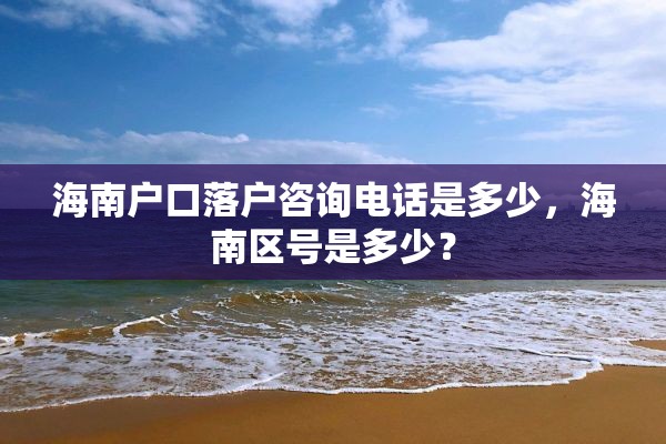 海南户口落户咨询电话是多少，海南区号是多少？