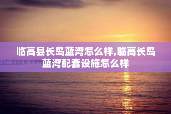 临高县长岛蓝湾怎么样,临高长岛蓝湾配套设施怎么样