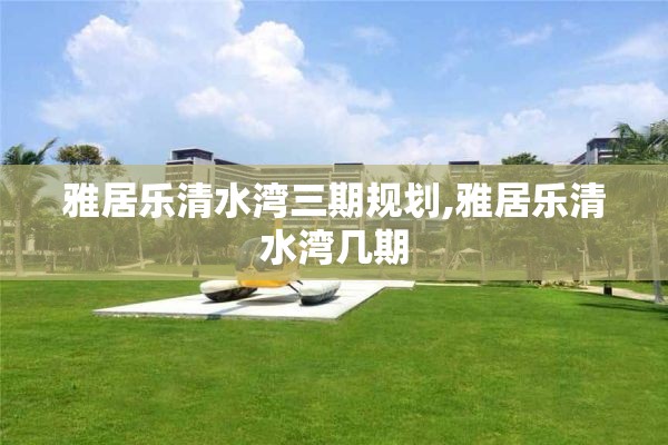 雅居乐清水湾三期规划,雅居乐清水湾几期