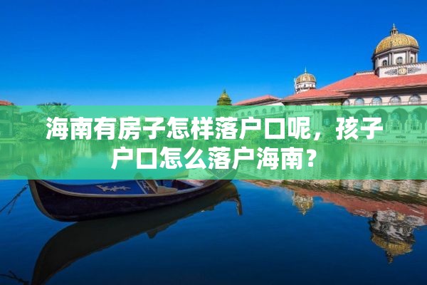 海南有房子怎样落户口呢，孩子户口怎么落户海南？