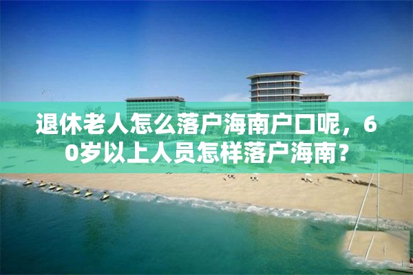 退休老人怎么落户海南户口呢，60岁以上人员怎样落户海南？