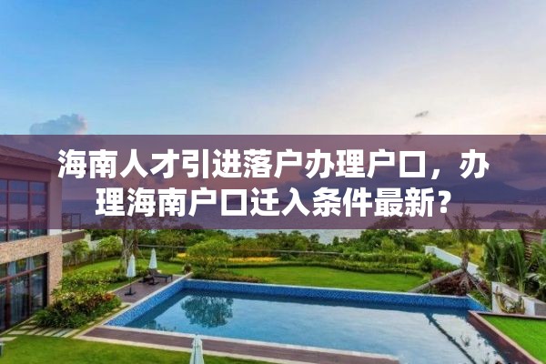 海南人才引进落户办理户口，办理海南户口迁入条件最新？