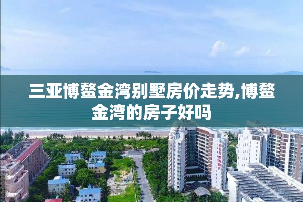 三亚博鳌金湾别墅房价走势,博鳌金湾的房子好吗