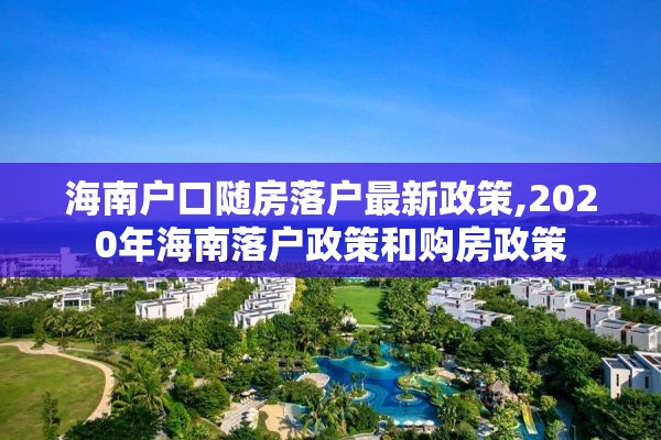 海南户口随房落户最新政策,2020年海南落户政策和购房政策